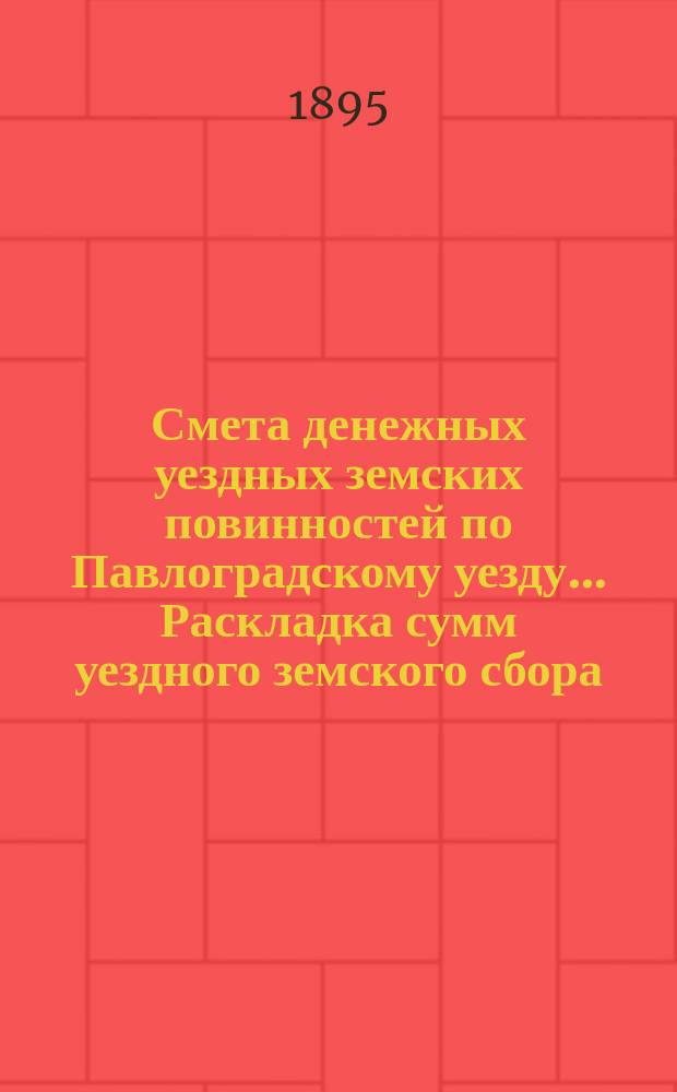 Смета денежных уездных земских повинностей по Павлоградскому уезду... [Раскладка сумм уездного земского сбора]. ... на 1895 год. Раскладка сумм... : Раскладка сумм уездного земского сбора по Павлоградскому уезду на 1895 год