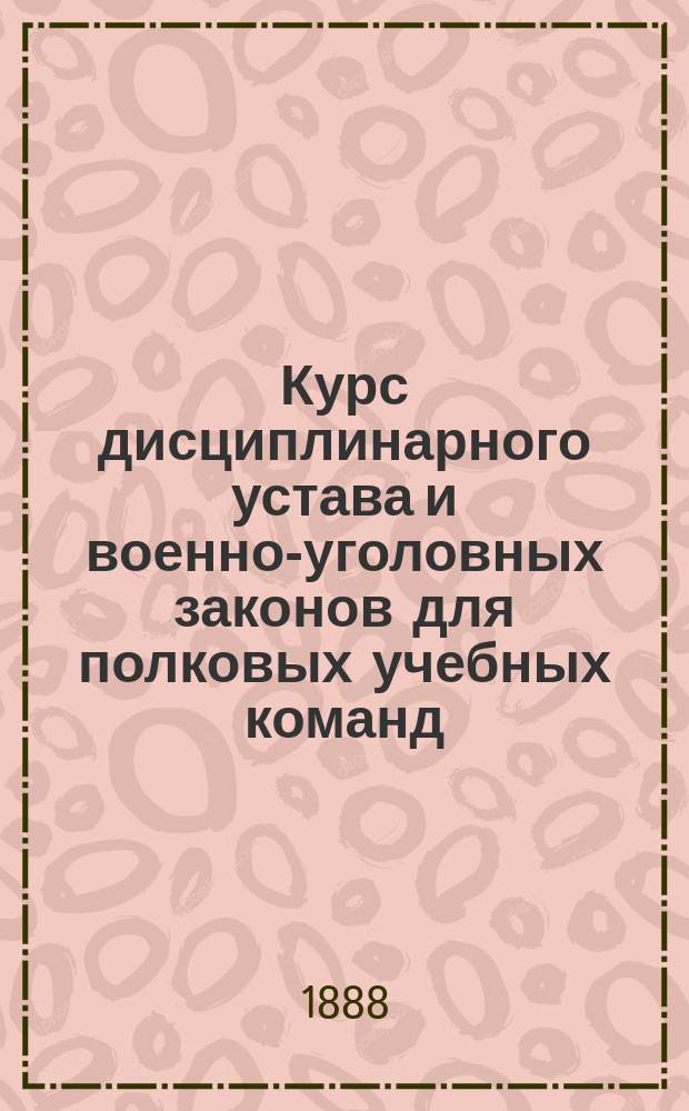 Курс дисциплинарного устава и военно-уголовных законов для полковых учебных команд, разделенный на 16 уроков : Сост. по программе, прил. к приказу по Воен. ведом. 1875 г. за № 52, делопроизводитель полкового суда 125-го Пехотного Курского полка, поручик В. Панфилов