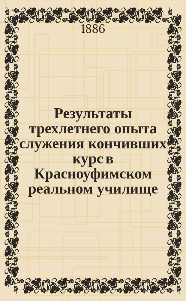 Результаты трехлетнего опыта служения кончивших курс в Красноуфимском реальном училище (Оренбургского учебного округа) на пользу развития сельского хозяйства : (Протокол заседания 3 Перм. губ. агр. съезда в г. Красноуфимске 18, 27 и 29 нояб. 1885 г.)