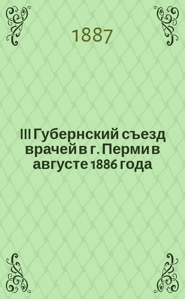 III Губернский съезд врачей в г. Перми в августе 1886 года : [Тр. Съезда]. Т. 2 : Сообщения и материалы