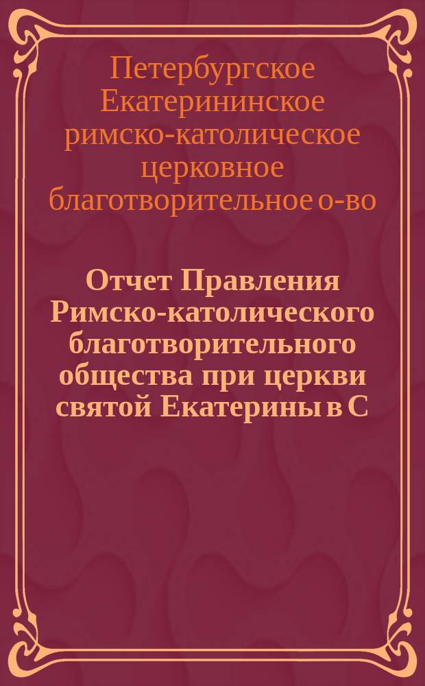 Отчет Правления Римско-католического благотворительного общества при церкви святой Екатерины в С.-Петербурге...