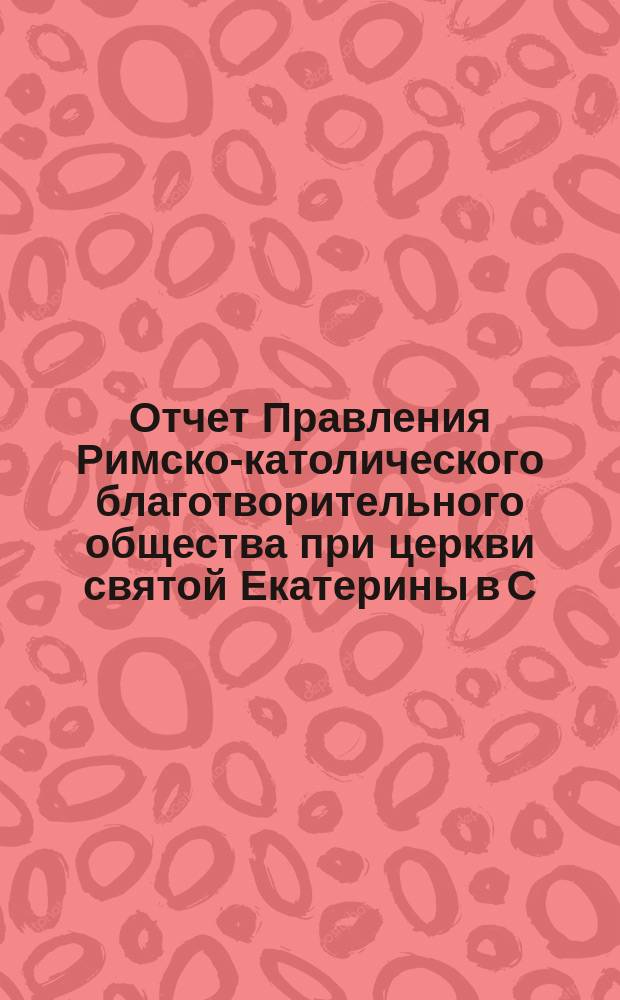 Отчет Правления Римско-католического благотворительного общества при церкви святой Екатерины в С.-Петербурге... ... за время с 1-го января 1885 года по 1-е января 1886 года