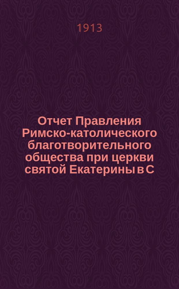 Отчет Правления Римско-католического благотворительного общества при церкви святой Екатерины в С.-Петербурге... ... за время с 1 января 1912 г. по 1 января 1913 г.