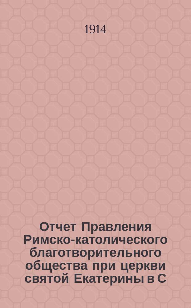Отчет Правления Римско-католического благотворительного общества при церкви святой Екатерины в С.-Петербурге... ... за время с 1 января 1913 г. по 1 января 1914 г.