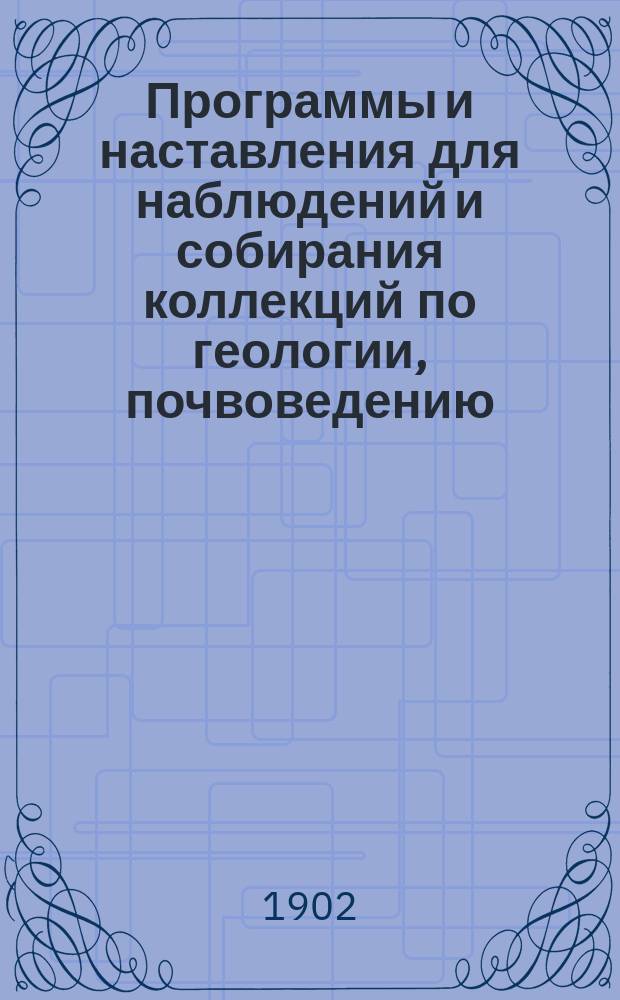 Программы и наставления для наблюдений и собирания коллекций по геологии, почвоведению, ботанике, зоологии и проч. : (Сост. по поручению С.-Петерб. о-ва естествоиспытателей, особой Комиссией)