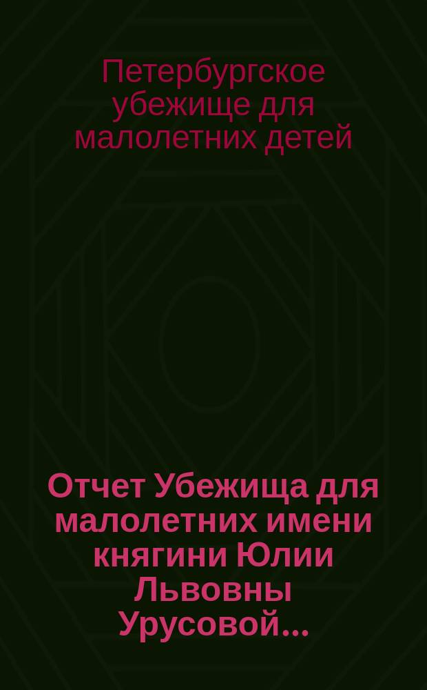 Отчет Убежища для малолетних имени княгини Юлии Львовны Урусовой...