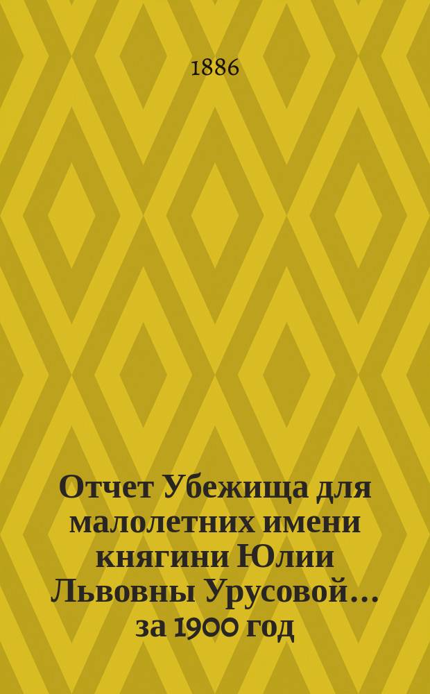 Отчет Убежища для малолетних имени княгини Юлии Львовны Урусовой... ... за 1900 год