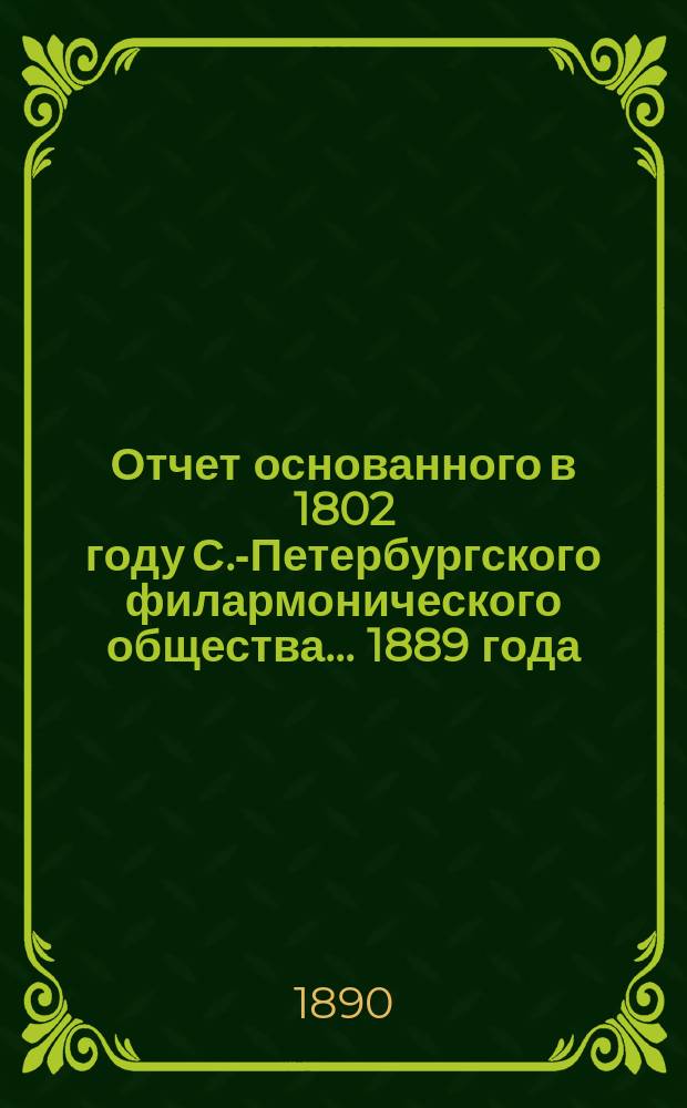Отчет основанного в 1802 году С.-Петербургского филармонического общества... 1889 года