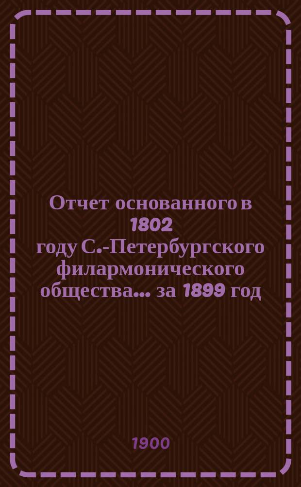 Отчет основанного в 1802 году С.-Петербургского филармонического общества... за 1899 год