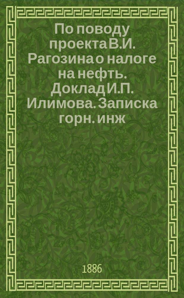 По поводу проекта В.И. Рагозина о налоге на нефть. [Доклад И.П. Илимова. Записка горн. инж. М.М. Уржумцева]