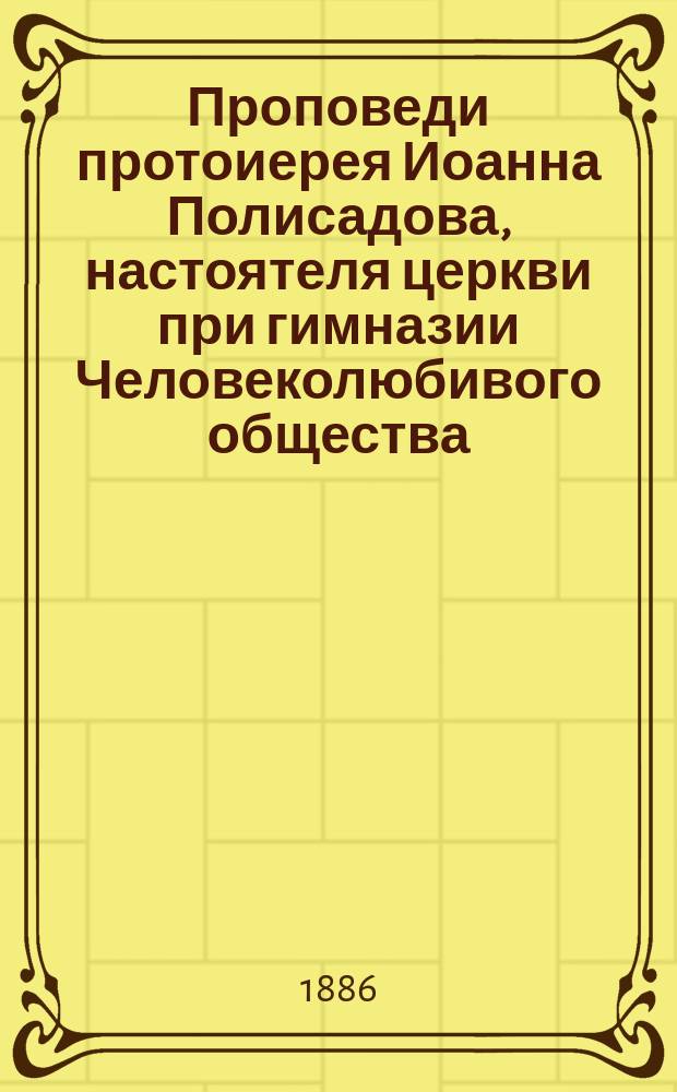 Проповеди протоиерея Иоанна Полисадова, настоятеля церкви при гимназии Человеколюбивого общества : Слова, поучения и речи, сказ. с праздника Рождества Христова до Пасхи. Т. 1-. Т. 1. Кн. 3