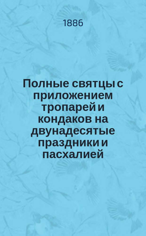 Полные святцы с приложением тропарей и кондаков на двунадесятые праздники и пасхалией... ... на 50 лет