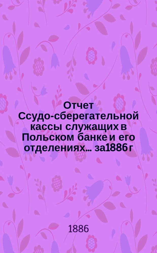 Отчет Ссудо-сберегательной кассы служащих в Польском банке и его отделениях... ... за1886 г.