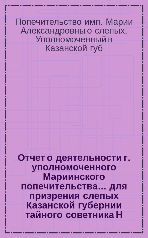 Отчет о деятельности г. уполномоченного Мариинского попечительства... для призрения слепых Казанской губернии тайного советника Н.Е. Андреевского...