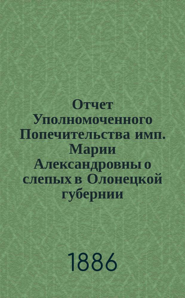 Отчет Уполномоченного Попечительства имп. Марии Александровны о слепых в Олонецкой губернии... за 1886 год