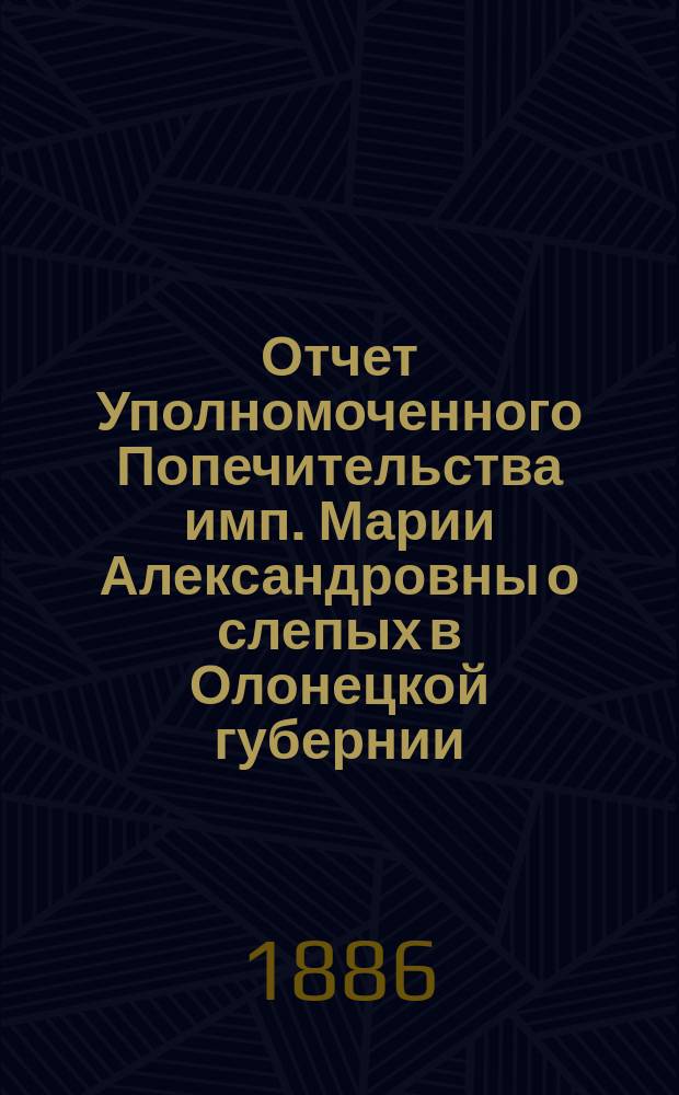 Отчет Уполномоченного Попечительства имп. Марии Александровны о слепых в Олонецкой губернии... за 1890 год