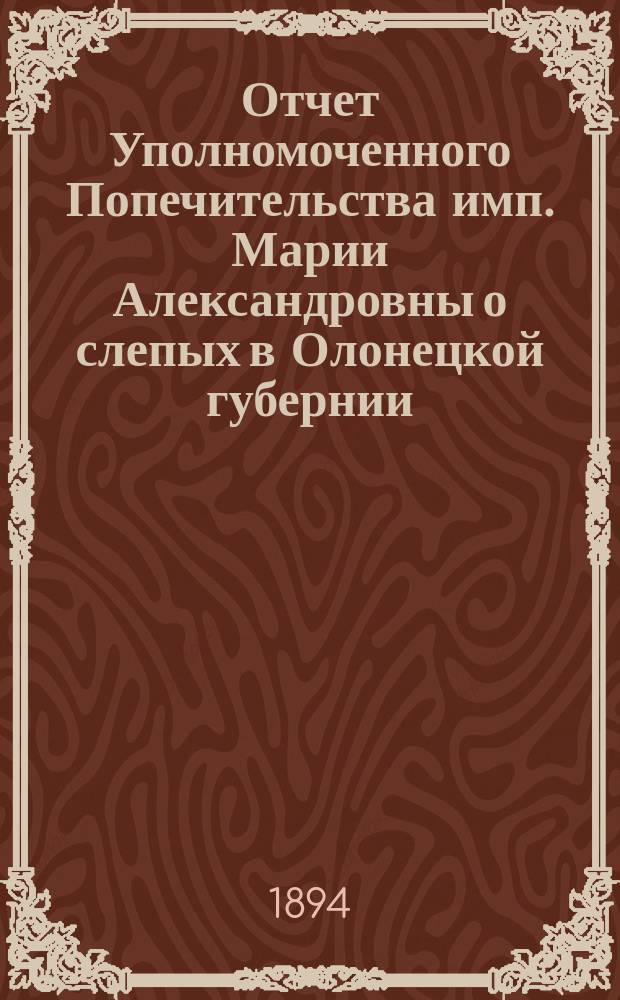 Отчет Уполномоченного Попечительства имп. Марии Александровны о слепых в Олонецкой губернии... за 1893 год