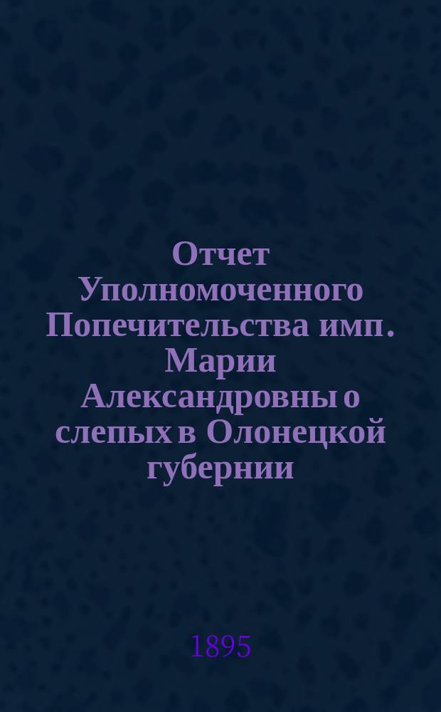 Отчет Уполномоченного Попечительства имп. Марии Александровны о слепых в Олонецкой губернии... за 1894 год
