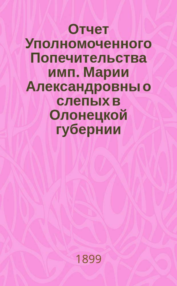 Отчет Уполномоченного Попечительства имп. Марии Александровны о слепых в Олонецкой губернии... за 1898 г.