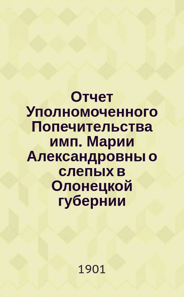 Отчет Уполномоченного Попечительства имп. Марии Александровны о слепых в Олонецкой губернии... за 1900 год