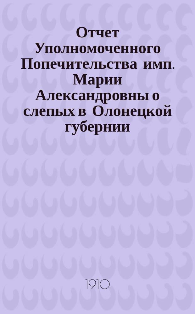 Отчет Уполномоченного Попечительства имп. Марии Александровны о слепых в Олонецкой губернии... за 1909 год