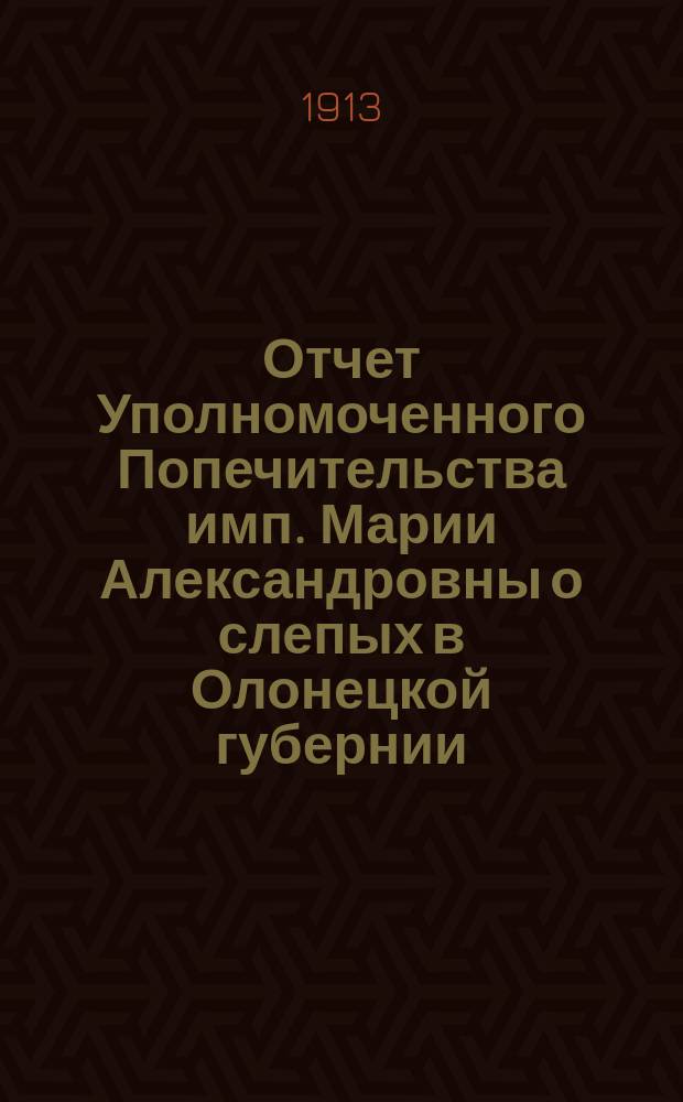 Отчет Уполномоченного Попечительства имп. Марии Александровны о слепых в Олонецкой губернии... за 1912 г.