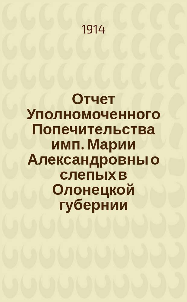 Отчет Уполномоченного Попечительства имп. Марии Александровны о слепых в Олонецкой губернии... за 1914 г.