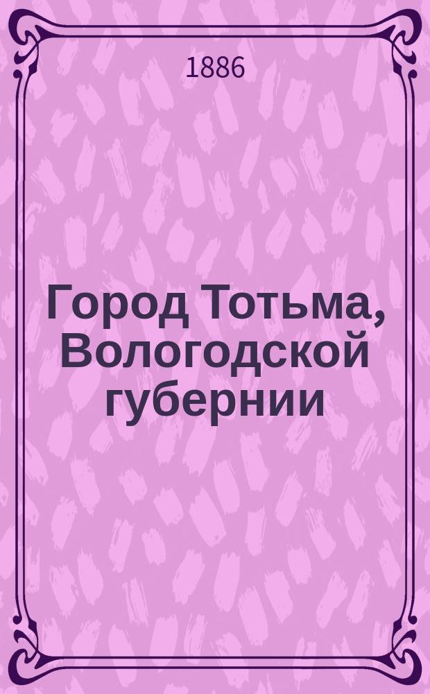 Город Тотьма, Вологодской губернии : Ист. очерк
