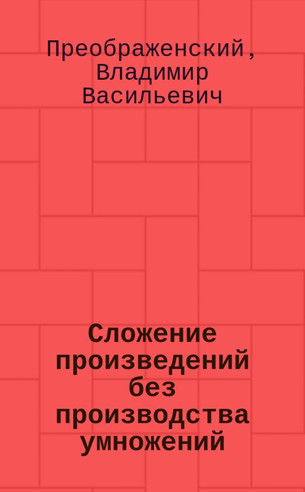 Сложение произведений без производства умножений : (Сообщ., излож. 25 янв. 1886 г. в 52 заседании Физ.-матем. секции О-ва естествоиспытателей при Казан. ун-те)
