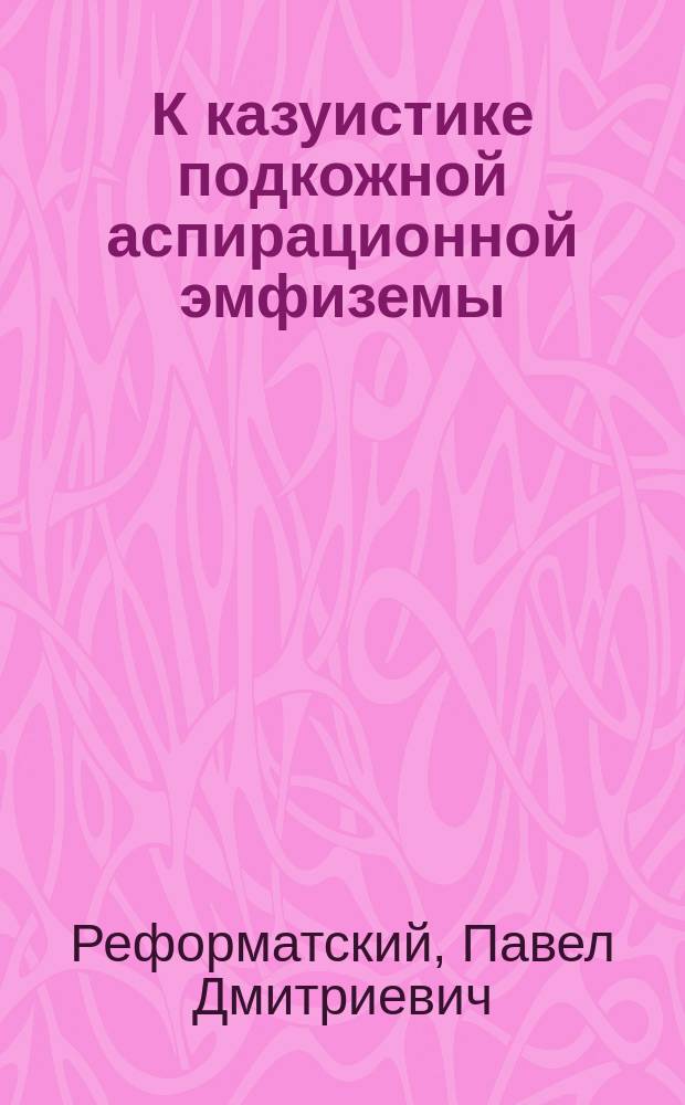 К казуистике подкожной аспирационной эмфиземы / Соч. врача П. Реформатского; Случай множественности пальцев на верхних и нижних конечностях, врожденного отсутствия обоих яичек в мошонке и других аномалий у одного взрослого глухонемого идиота / Соч. Его же