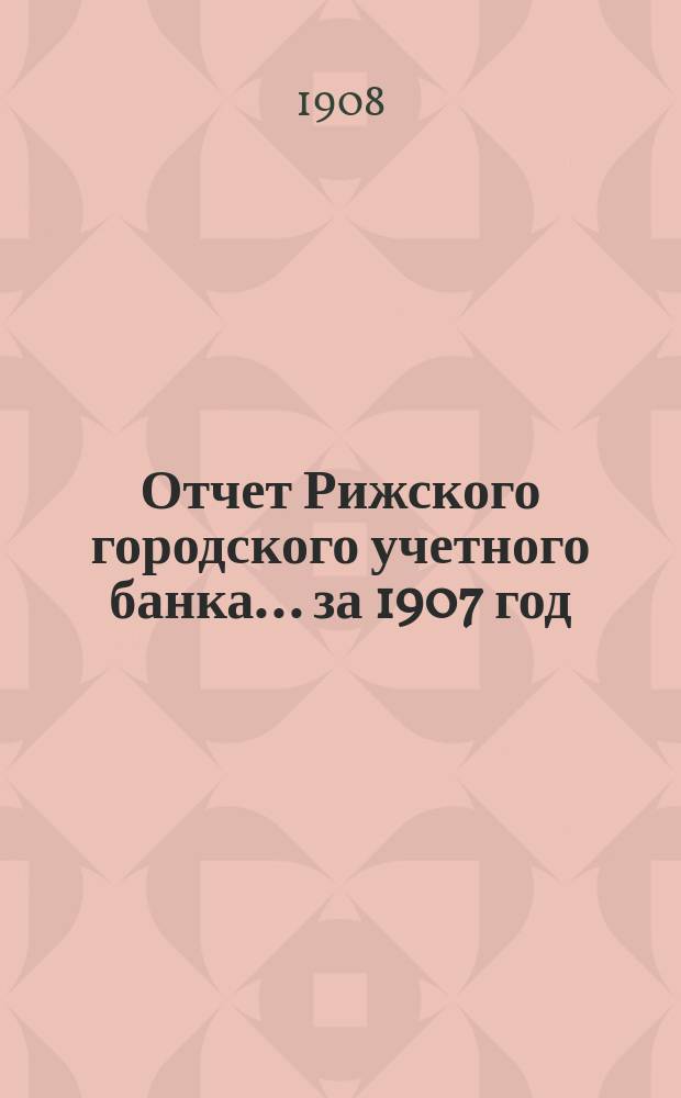 Отчет Рижского городского учетного банка... за 1907 год