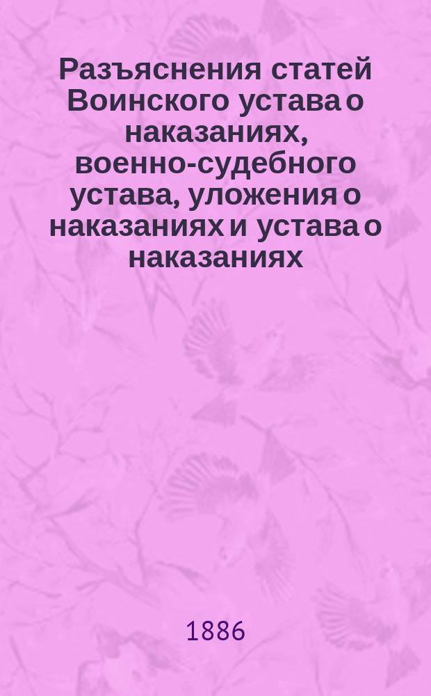 Разъяснения статей Воинского устава о наказаниях, военно-судебного устава, уложения о наказаниях и устава о наказаниях, налагаемых мировыми судьями, извлеченные из решений Главного военного суда 1885 года... ... за № 1-131