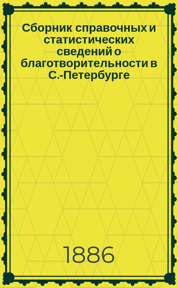 Сборник справочных и статистических сведений о благотворительности в С.-Петербурге... ... за 1884 год