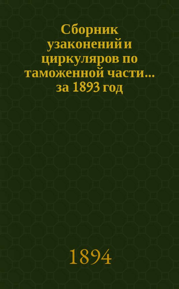 Сборник узаконений и циркуляров по таможенной части... за 1893 год