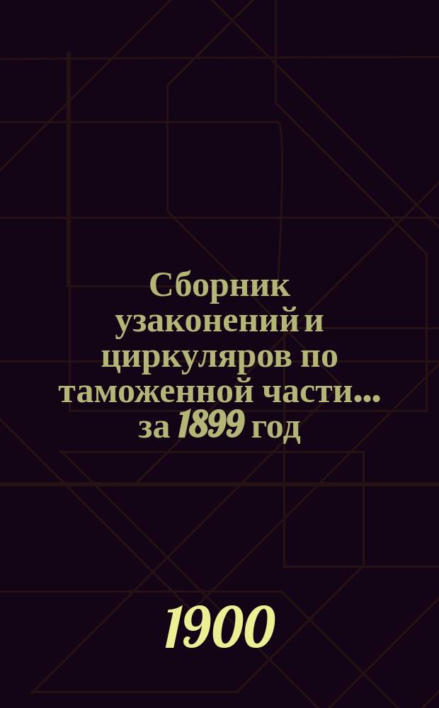 Сборник узаконений и циркуляров по таможенной части... за 1899 год