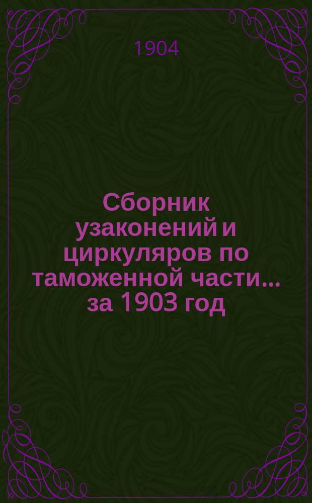 Сборник узаконений и циркуляров по таможенной части... за 1903 год