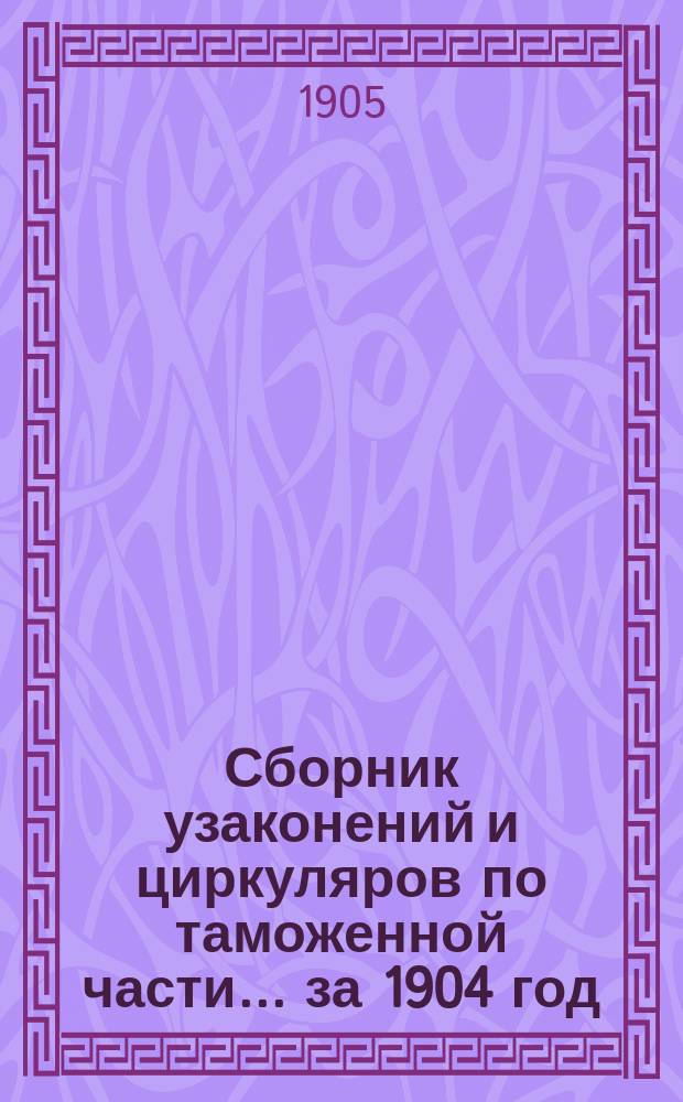 Сборник узаконений и циркуляров по таможенной части... за 1904 год