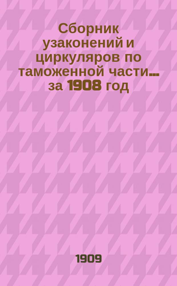 Сборник узаконений и циркуляров по таможенной части... за 1908 год