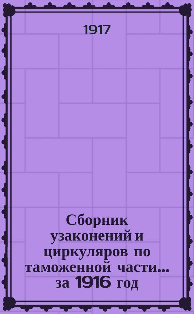Сборник узаконений и циркуляров по таможенной части... за 1916 год