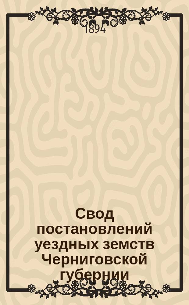 Свод постановлений уездных земств Черниговской губернии : Т. 1. [Т. 4] : Козелецкий уезд (с 1865 по 1891 включ.)