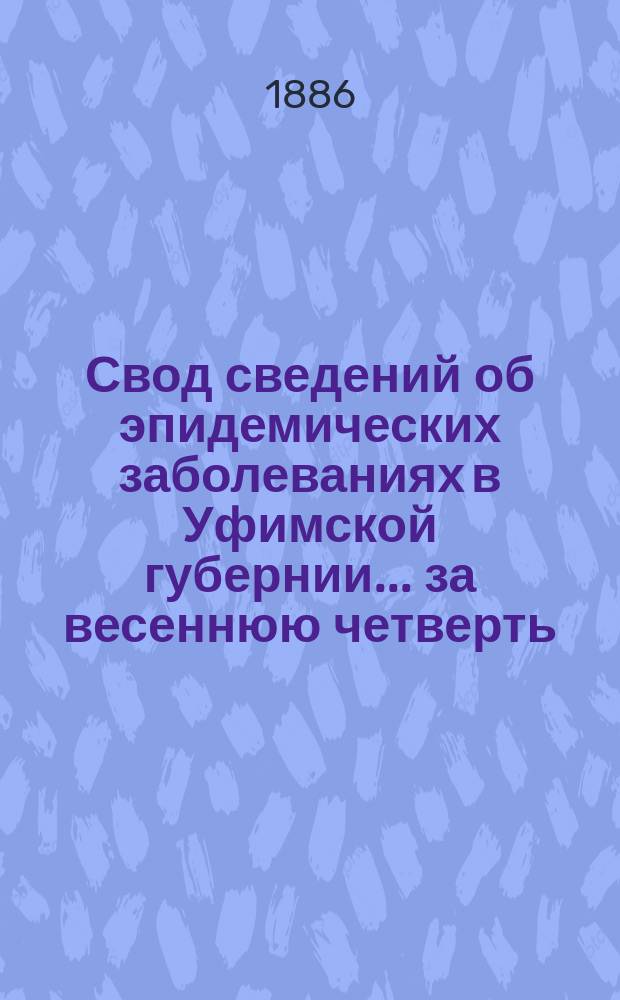 Свод сведений об эпидемических заболеваниях в Уфимской губернии ... за весеннюю четверть (март-май) 1886 г.