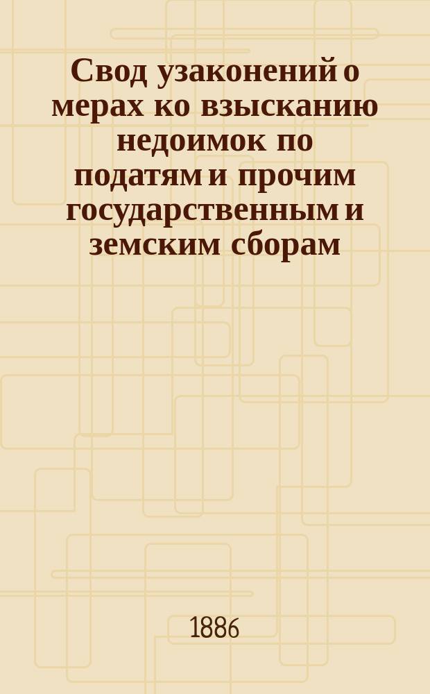 Свод узаконений о мерах ко взысканию недоимок по податям и прочим государственным и земским сборам : Руководство для чинов полиции, волостных и сельских начальников