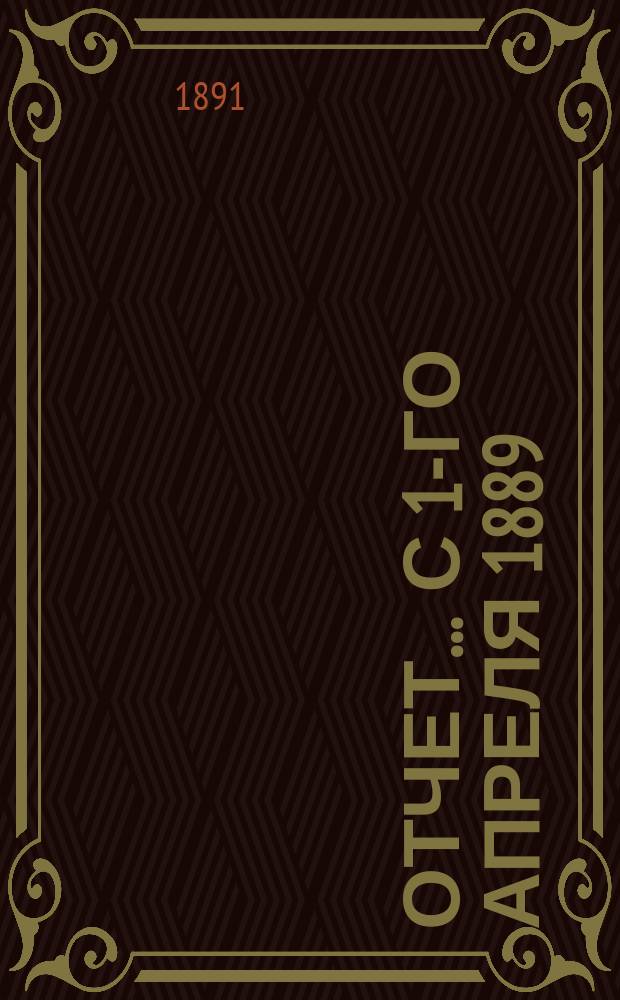 Отчет... ... с 1-го апреля 1889 : ... с 1-го апреля 1889 по 1-е апреля 1890 г. и баланс на 1-е апреля 1890 г.
