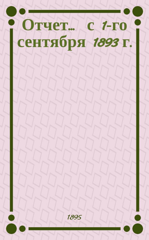 Отчет... ... с 1-го сентября 1893 г. : ... с 1-го сентября 1893 г. по 1-е марта 1894 г. и баланс на 1-е марта1894 г.