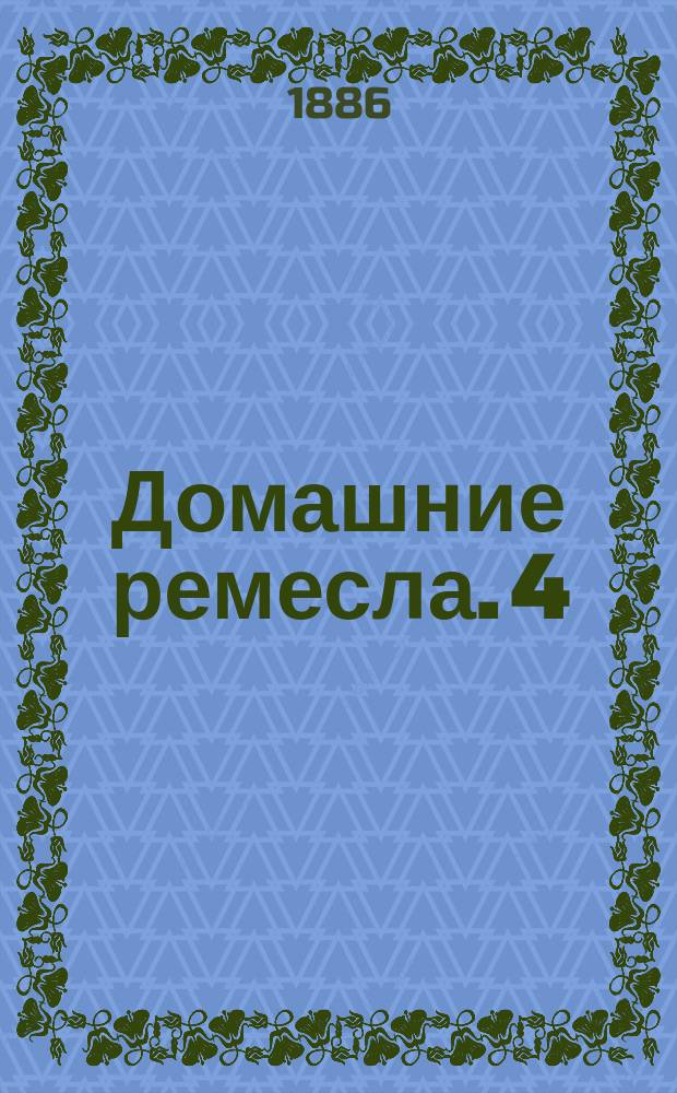 Домашние ремесла. 4 : Малярное и обойное дело ; Металлические работы ; Плетение из проволоки ; Починка глиняной посуды ; Решета и сита ; Выделка щеток и кистей ; Вставка стекол