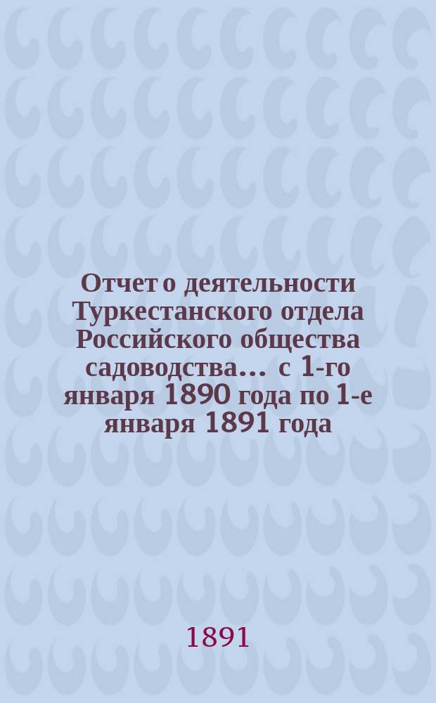 Отчет о деятельности Туркестанского отдела Российского общества садоводства... ... с 1-го января 1890 года по 1-е января 1891 года