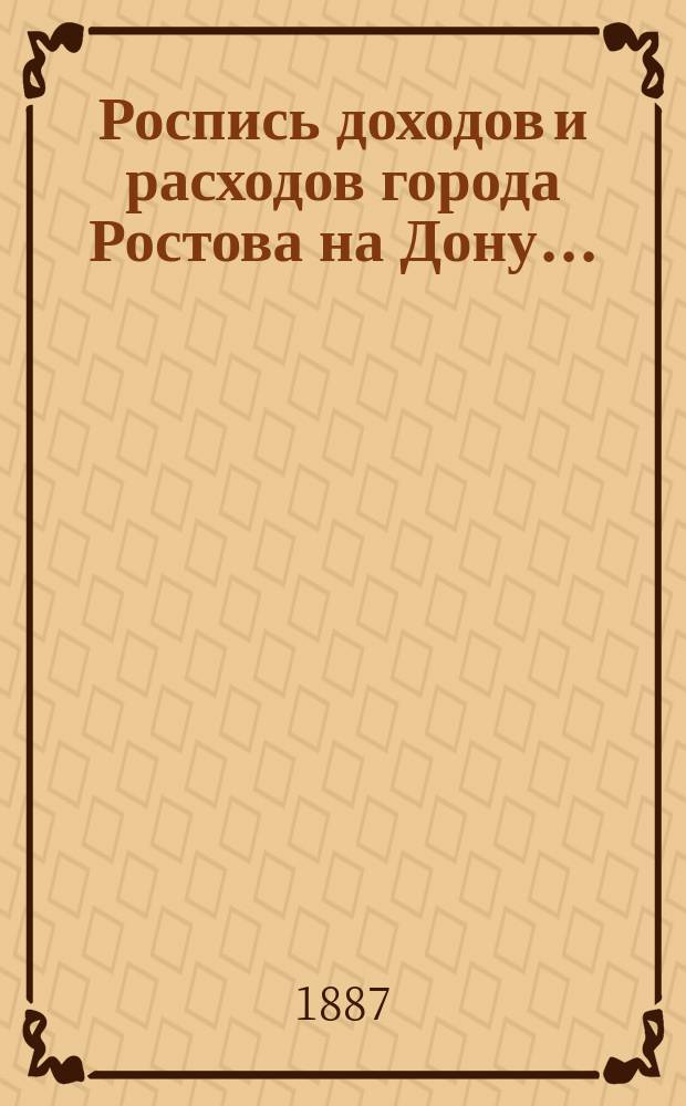 Роспись доходов и расходов города Ростова на Дону.. : [Доклад Городской управы Ростовской на Дону Городской думе [и др. материалы. ... на 1887 год