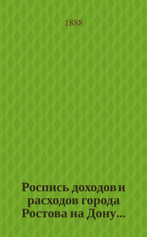 Роспись доходов и расходов города Ростова на Дону.. : [Доклад Городской управы Ростовской на Дону Городской думе [и др. материалы. ... на 1888 год