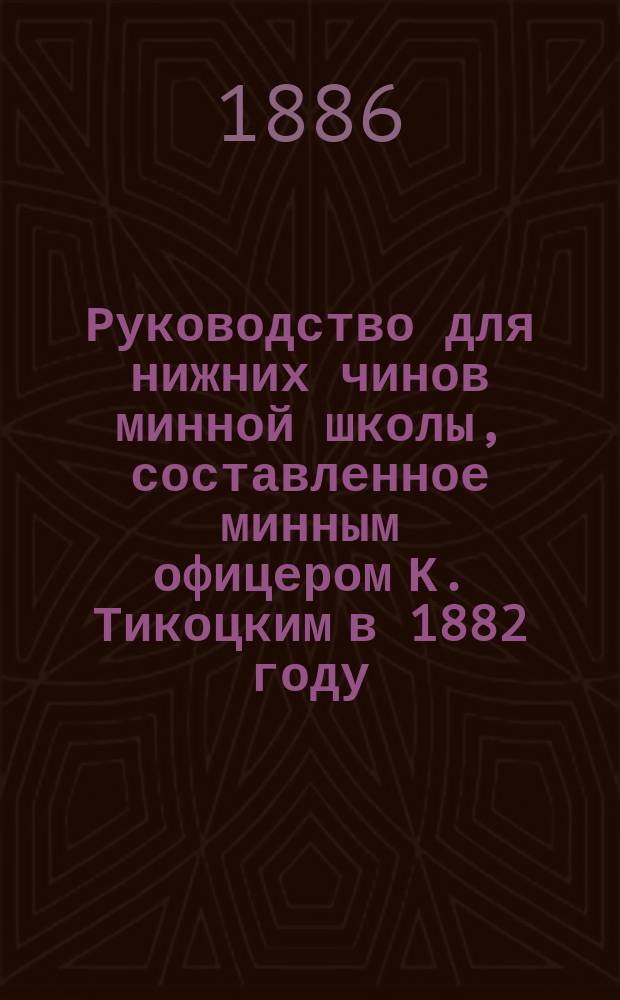 Руководство для нижних чинов минной школы, составленное минным офицером К. Тикоцким в 1882 году. Ч. 3 : Самодвижущиеся мины и выбрасывающие аппараты