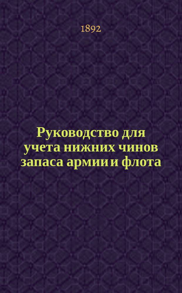 Руководство для учета нижних чинов запаса армии и флота : С прил. : Утв. воен. министром и упр. М-вом вн. дел : Утв. 1 февр. 1892 г